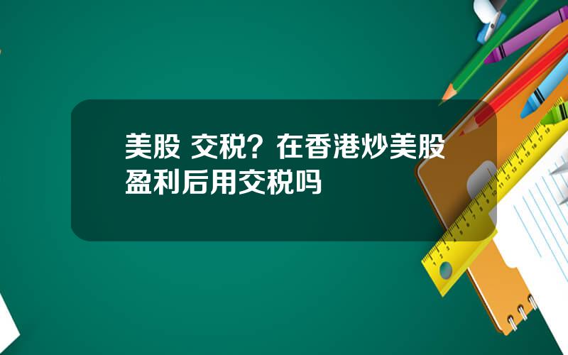 美股 交税？在香港炒美股盈利后用交税吗